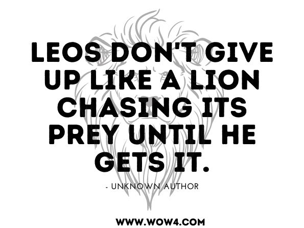 Leos don't give up like a lion chasing its prey until he gets it. 
A. P. Parashar, ‎Dr. V.K. Parashar