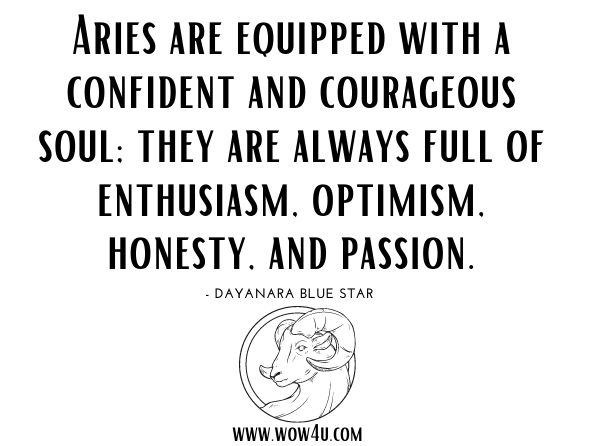 Aries are equipped with a confident and courageous soul; they are always full of enthusiasm, optimism, honesty, and passion. Dayanara Blue Star, The 12 Zodiac Signs and Their Explanation of Why We Are Who We are