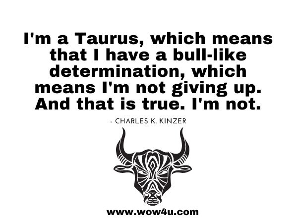 I'm a Taurus, which means that I have a bull-like determination, which means I'm not giving up. And that is true. I'm not. Charles K. Kinzer, Inquiries in Literacy