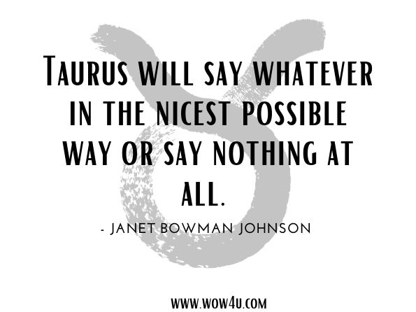 Taurus will say whatever in the nicest possible way or say nothing at all. Janet Bowman Johnson, Sun Sign Selling